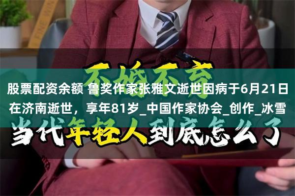 股票配资余额 鲁奖作家张雅文逝世因病于6月21日在济南逝世，享年81岁_中国作家协会_创作_冰雪